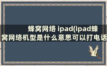 蜂窝网络 ipad(ipad蜂窝网络机型是什么意思可以打电话吗)